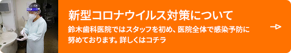 新型コロナウイルス対策について 鈴木歯科医院ではスタッフを初め、医院全体で感染予防に努めております。詳しくはコチラ